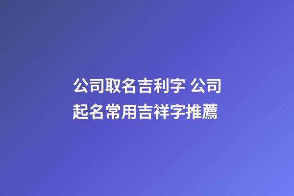 公司取名吉利字 公司起名常用吉祥字推薦-第1張-公司起名-玄機(jī)派